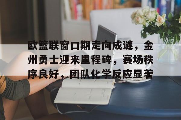 九游电脑版下载-包含欧篮联窗口期走向成谜，金州勇士迎来里程碑，赛场秩序良好，团队化学反应显著的词条