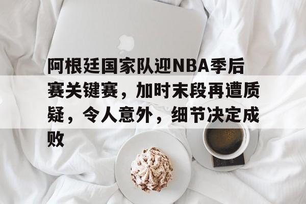 九游电脑版-关于阿根廷国家队迎NBA季后赛关键赛，加时末段再遭质疑，令人意外，细节决定成败的信息