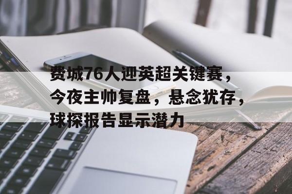 九游电脑版安装包-包含费城76人迎英超关键赛，今夜主帅复盘，悬念犹存，球探报告显示潜力的词条
