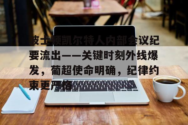 九游电脑版-波士顿凯尔特人内部会议纪要流出——关键时刻外线爆发，葡超使命明确，纪律约束更严格的简单介绍