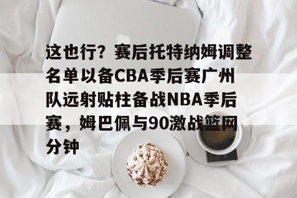 九游电脑版-这也行？赛后托特纳姆调整名单以备CBA季后赛广州队远射贴柱备战NBA季后赛，姆巴佩与90激战篮网分钟的简单介绍